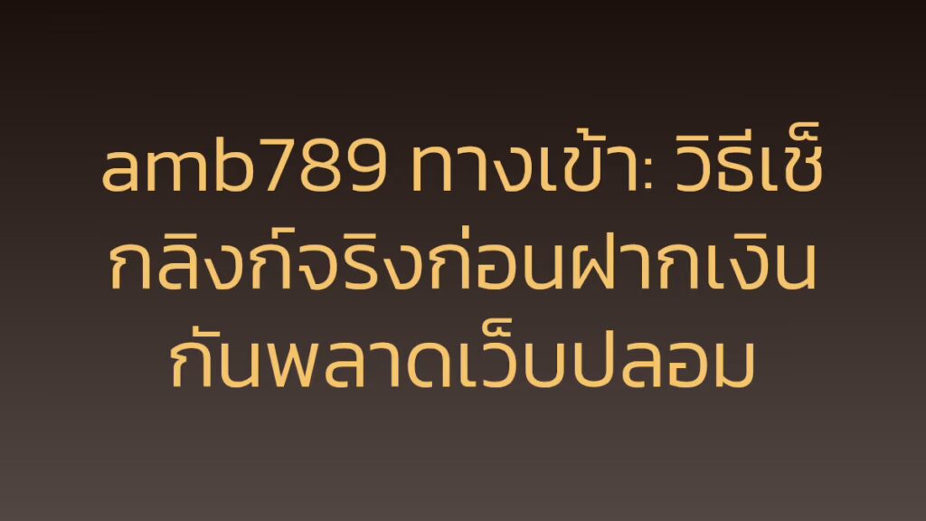 amb789 ทางเข้า: วิธีเช็กลิงก์จริงก่อนฝากเงิน กันพลาดเว็บปลอม