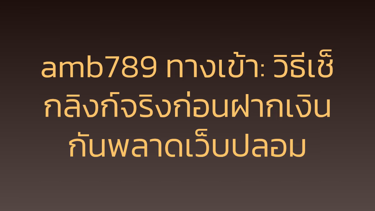 amb789 ทางเข้า: วิธีเช็กลิงก์จริงก่อนฝากเงิน กันพลาดเว็บปลอม
